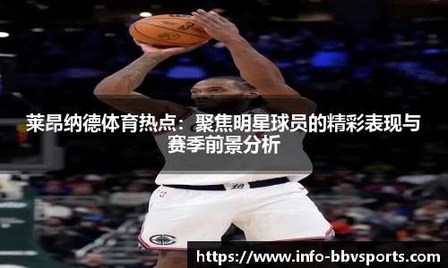 莱昂纳德体育热点：聚焦明星球员的精彩表现与赛季前景分析
