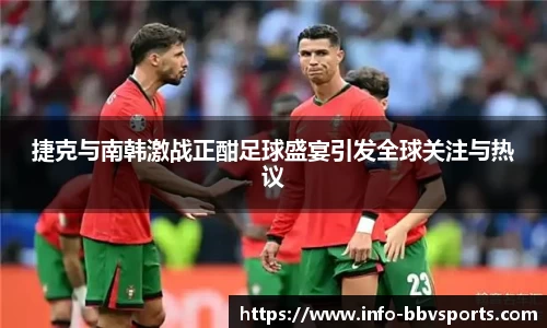 捷克与南韩激战正酣足球盛宴引发全球关注与热议